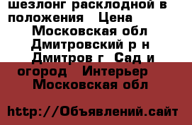 шезлонг расклодной в 3 положения › Цена ­ 2 300 - Московская обл., Дмитровский р-н, Дмитров г. Сад и огород » Интерьер   . Московская обл.